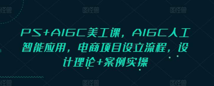 《PS+AIGC美工课，AIGC人工智能应用，电商项目设立流程，设计理论+案例实操》课程融合PS与AIGC实战技巧，覆盖电商项目全流程，结合设计理论与案例实操，助你快速掌握AI设计应用，提升电商视觉创作效率与创意表现